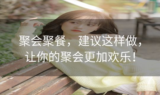 聚会聚餐，建议这样做，让你的聚会更加欢乐！