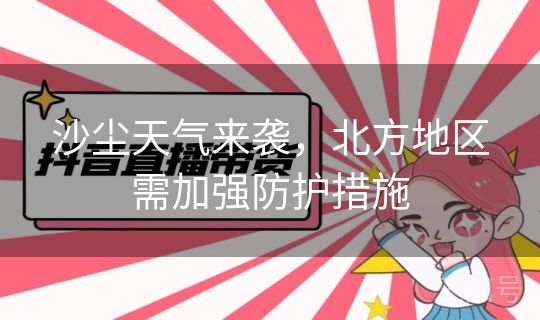 沙尘天气来袭,北方地区需加强防护措施 沙尘天气来袭,北方地区需加强防护措施