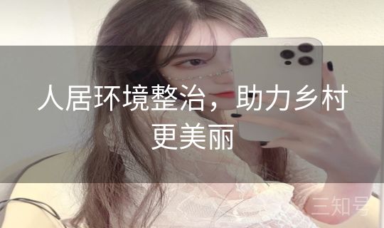 人居环境整治，助力乡村更美丽