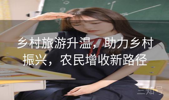乡村旅游升温,助力乡村振兴,农民增收新路径 乡村旅游升温,助力乡村振兴,农民增收新路径