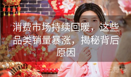 消费市场持续回暖，这些品类销量暴涨，揭秘背后原因