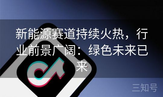 新能源赛道持续火热，行业前景广阔：绿色未来已来