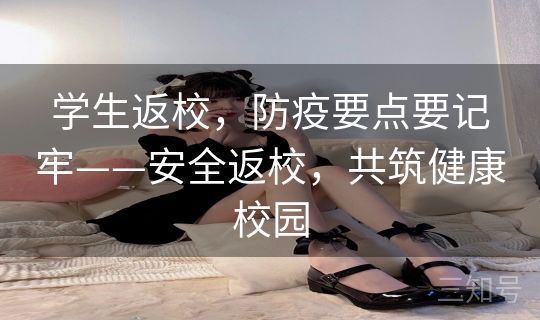 学生返校,防疫要点要记牢——安全返校,共筑健康校园 学生返校,防疫要点要记牢——安全返校,共筑健康校园