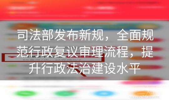 司法部发布新规，全面规范行政复议审理流程，提升行政法治建设水平