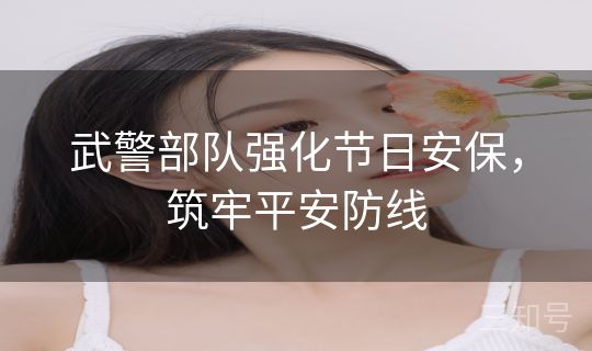 武警部队强化节日安保,筑牢平安防线 武警部队强化节日安保,筑牢平安防线