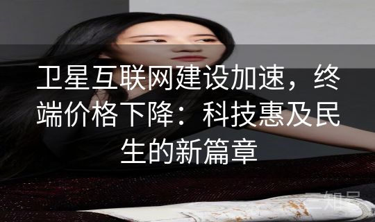 卫星互联网建设加速,终端价格下降:科技惠及民生的新篇章 卫星互联网建设加速,终端价格下降:科技惠及民生的新篇章