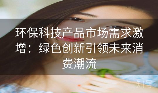 环保科技产品市场需求激增:绿色创新引领未来消费潮流 环保科技产品市场需求激增:绿色创新引领未来消费潮流