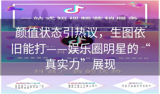 颜值状态引热议，生图依旧能打——娱乐圈明星的“真实力”展现