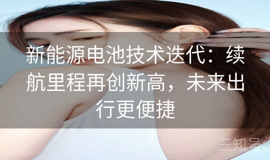 新能源电池技术迭代:续航里程再创新高,未来出行更便捷 新能源电池技术迭代:续航里程再创新高,未来出行更便捷