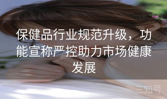 保健品行业规范升级，功能宣称严控助力市场健康发展