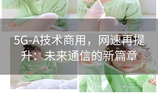 5G-A技术商用,网速再提升:未来通信的新篇章 5G-A技术商用,网速再提升:未来通信的新篇章