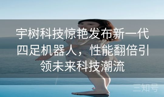 宇树科技惊艳发布新一代四足机器人，性能翻倍引领未来科技潮流