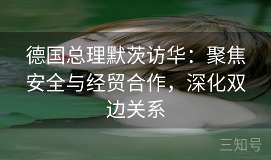 德国总理默茨访华：聚焦安全与经贸合作，深化双边关系