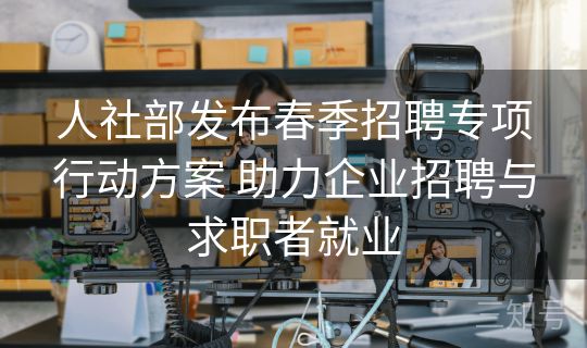人社部发布春季招聘专项行动方案 助力企业招聘与求职者就业