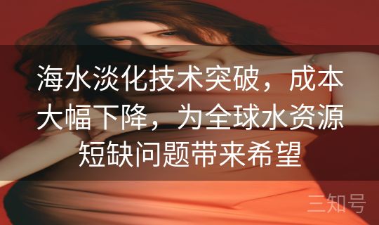 海水淡化技术突破，成本大幅下降，为全球水资源短缺问题带来希望