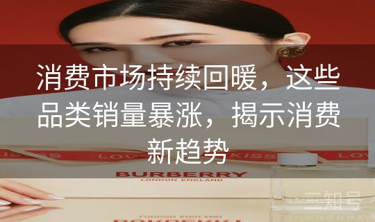 消费市场持续回暖，这些品类销量暴涨，揭示消费新趋势