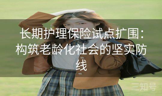 长期护理保险试点扩围:构筑老龄化社会的坚实防线 长期护理保险试点扩围:构筑老龄化社会的坚实防线