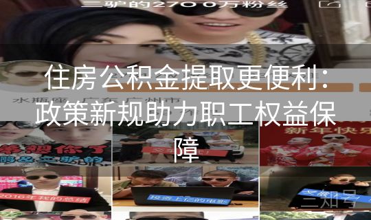 住房公积金提取更便利：政策新规助力职工权益保障