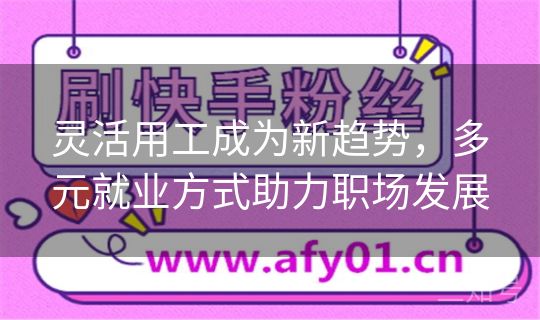 灵活用工成为新趋势,多元就业方式助力职场发展 灵活用工成为新趋势,多元就业方式助力职场发展