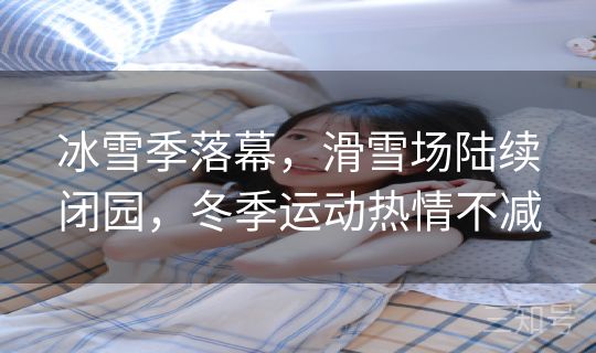 冰雪季落幕，滑雪场陆续闭园，冬季运动热情不减