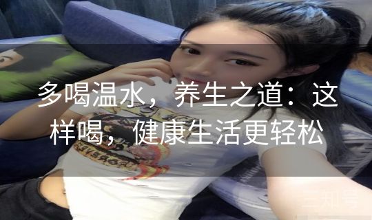 多喝温水，养生之道：这样喝，健康生活更轻松