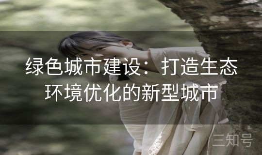 绿色城市建设：打造生态环境优化的新型城市