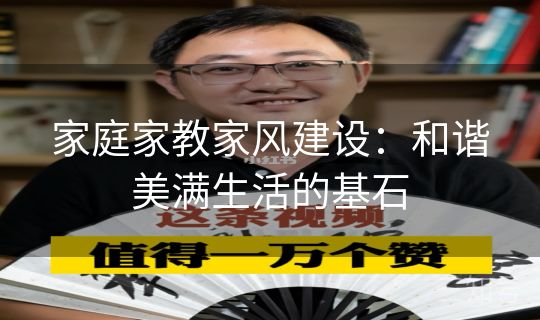 家庭家教家风建设:和谐美满生活的基石 家庭家教家风建设:和谐美满生活的基石