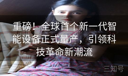 重磅！全球首个新一代智能设备正式量产，引领科技革命新潮流