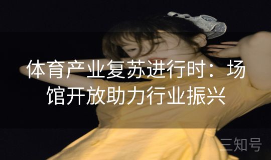 体育产业复苏进行时：场馆开放助力行业振兴