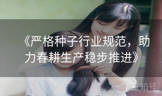 《严格种子行业规范,助力春耕生产稳步推进》 《严格种子行业规范,助力春耕生产稳步推进》