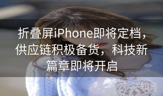 折叠屏iPhone即将定档,供应链积极备货,科技新篇章即将开启 折叠屏iPhone即将定档,供应链积极备货,科技新篇章即将开启