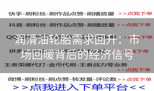 润滑油轮胎需求回升:市场回暖背后的经济信号 润滑油轮胎需求回升:市场回暖背后的经济信号