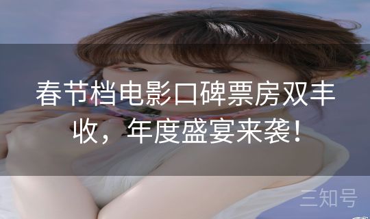 春节档电影口碑票房双丰收,年度盛宴来袭! 春节档电影口碑票房双丰收,年度盛宴来袭!