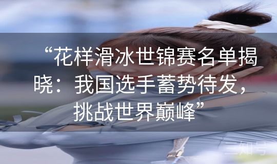 “花样滑冰世锦赛名单揭晓：我国选手蓄势待发，挑战世界巅峰”