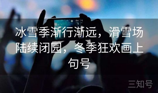 冰雪季渐行渐远，滑雪场陆续闭园，冬季狂欢画上句号