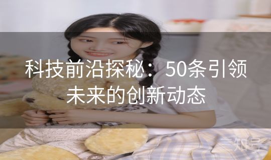 科技前沿探秘:50条引领未来的创新动态 科技前沿探秘:50条引领未来的创新动态