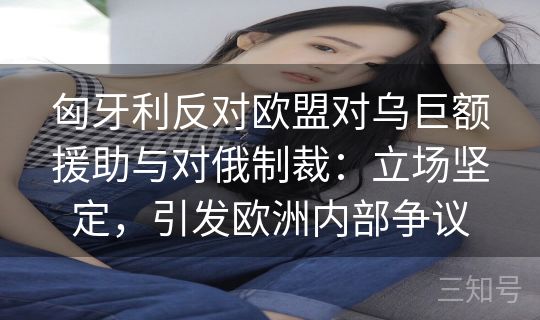 匈牙利反对欧盟对乌巨额援助与对俄制裁：立场坚定，引发欧洲内部争议