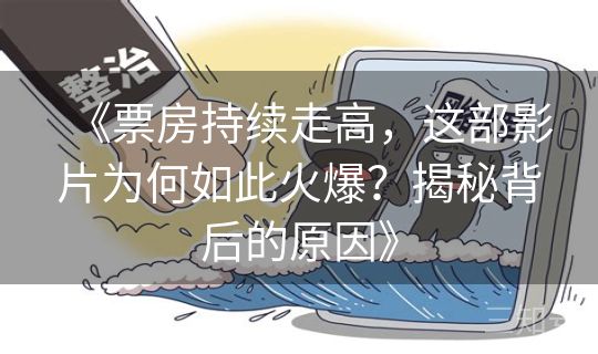 《票房持续走高，这部影片为何如此火爆？揭秘背后的原因》