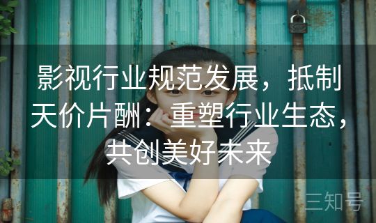 影视行业规范发展，抵制天价片酬：重塑行业生态，共创美好未来