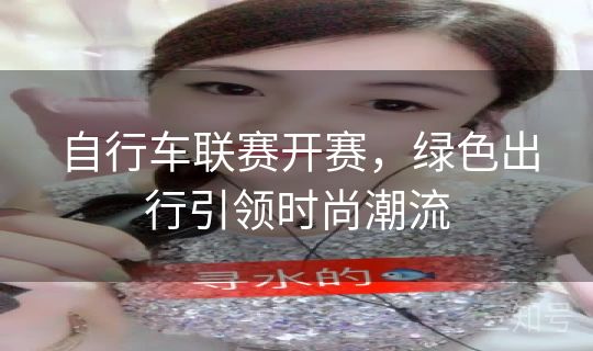 自行车联赛开赛，绿色出行引领时尚潮流