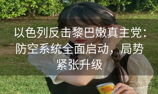 以色列反击黎巴嫩真主党：防空系统全面启动，局势紧张升级