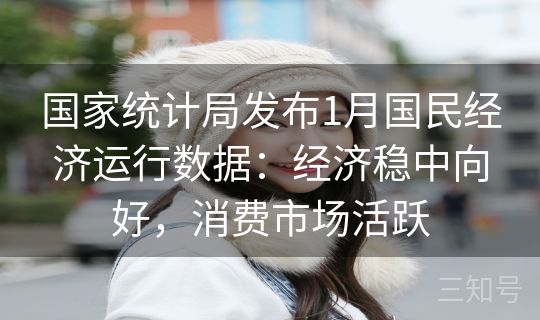国家统计局发布1月国民经济运行数据：经济稳中向好，消费市场活跃