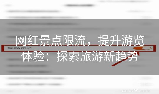 网红景点限流,提升游览体验:探索旅游新趋势 网红景点限流,提升游览体验:探索旅游新趋势
