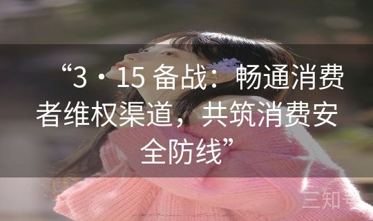 “3・15 备战:畅通消费者维权渠道,共筑消费安全防线” “3・15 备战:畅通消费者维权渠道,共筑消费安全防线”