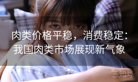 肉类价格平稳,消费稳定:我国肉类市场展现新气象 肉类价格平稳,消费稳定:我国肉类市场展现新气象