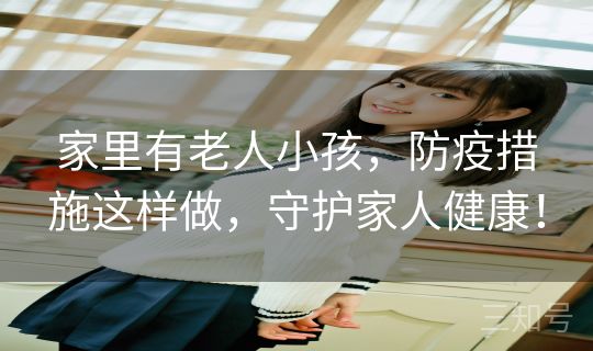 家里有老人小孩，防疫措施这样做，守护家人健康！