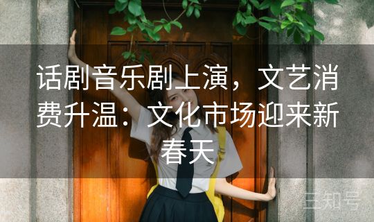 话剧音乐剧上演，文艺消费升温：文化市场迎来新春天