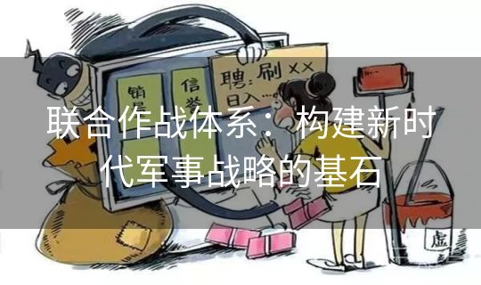 联合作战体系：构建新时代军事战略的基石
