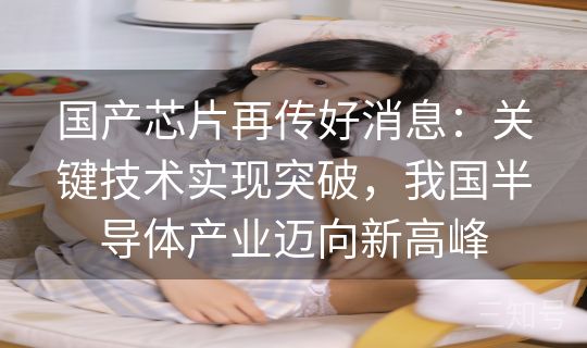 国产芯片再传好消息：关键技术实现突破，我国半导体产业迈向新高峰
