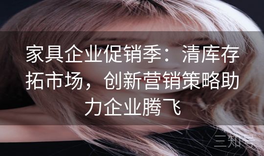 家具企业促销季：清库存拓市场，创新营销策略助力企业腾飞